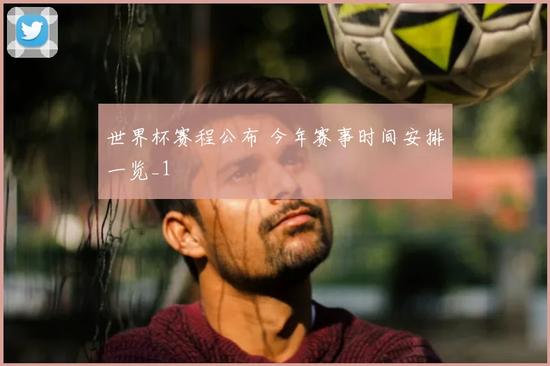 世界杯赛程公布 今年赛事时间安排一览_1