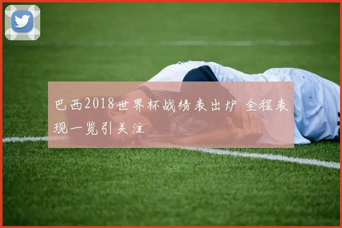 巴西2018世界杯战绩表出炉 全程表现一览引关注