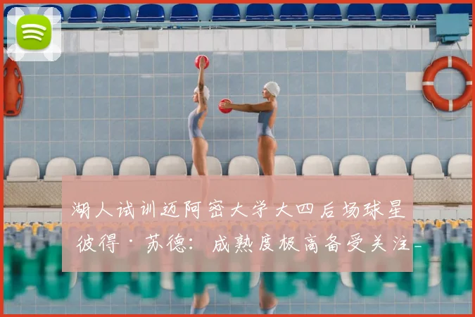 湖人试训迈阿密大学大四后场球星 彼得·苏德：成熟度极高备受关注_能力_球员_时间