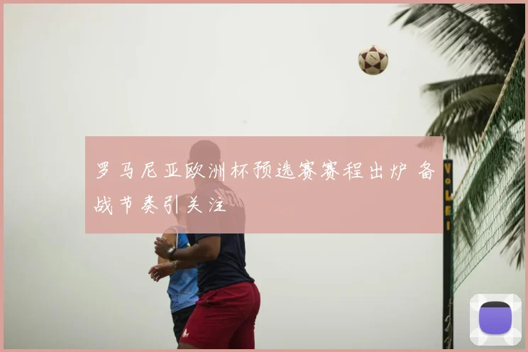 罗马尼亚欧洲杯预选赛赛程出炉 备战节奏引关注