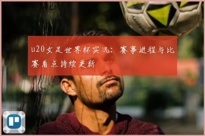 u20女足世界杯实况:赛事进程与比赛看点持续更新
