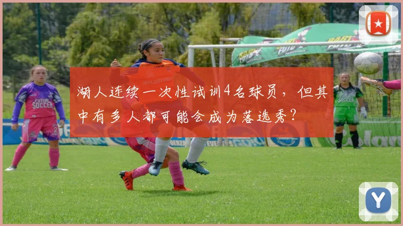 湖人连续一次性试训4名球员,但其中有多人都可能会成为落选秀?