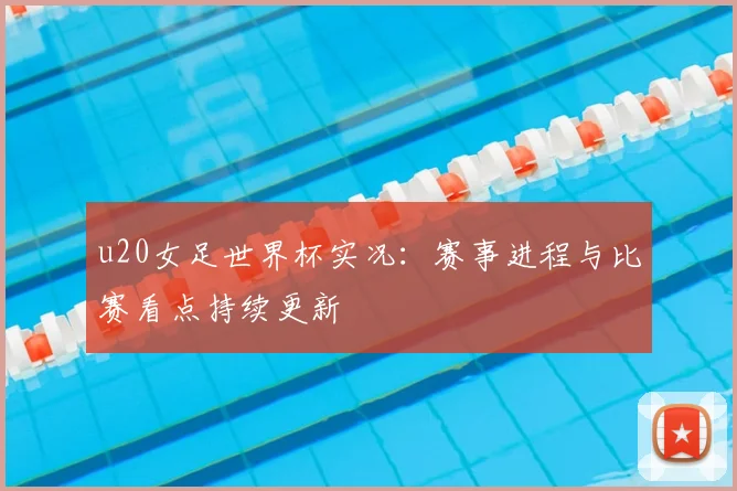 u20女足世界杯实况:赛事进程与比赛看点持续更新