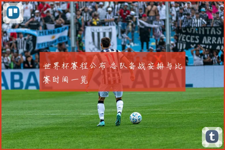 世界杯赛程公布 各队备战安排与比赛时间一览